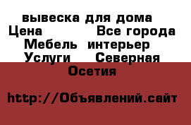 вывеска для дома › Цена ­ 3 500 - Все города Мебель, интерьер » Услуги   . Северная Осетия